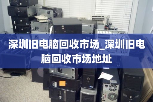 深圳旧电脑回收市场_深圳旧电脑回收市场地址