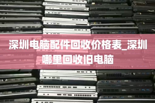 深圳电脑配件回收价格表_深圳哪里回收旧电脑