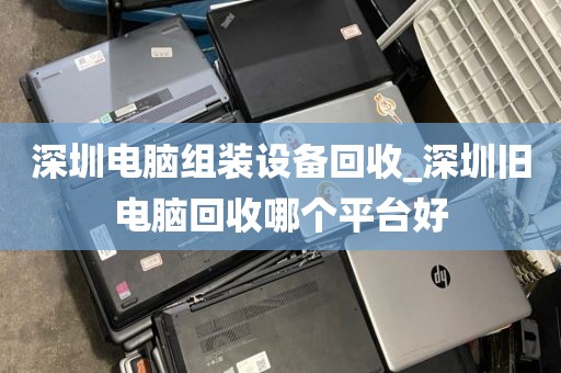 深圳电脑组装设备回收_深圳旧电脑回收哪个平台好