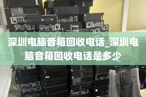 深圳电脑音箱回收电话_深圳电脑音箱回收电话是多少