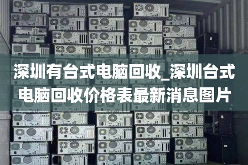 深圳有台式电脑回收_深圳台式电脑回收价格表最新消息图片