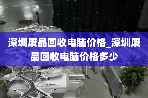深圳废品回收电脑价格_深圳废品回收电脑价格多少
