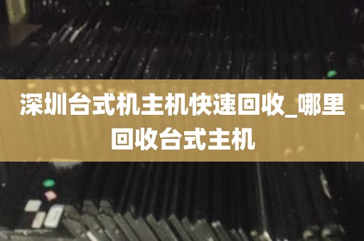 深圳台式机主机快速回收_哪里回收台式主机