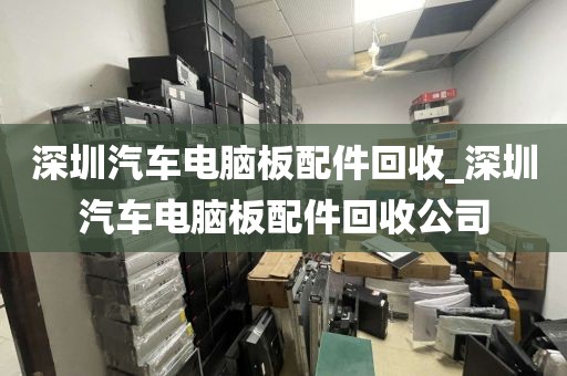 深圳汽车电脑板配件回收_深圳汽车电脑板配件回收公司