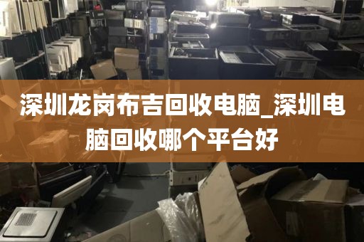 深圳龙岗布吉回收电脑_深圳电脑回收哪个平台好
