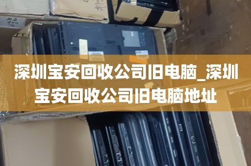 深圳宝安回收公司旧电脑_深圳宝安回收公司旧电脑地址