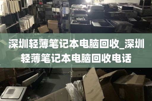 深圳轻薄笔记本电脑回收_深圳轻薄笔记本电脑回收电话