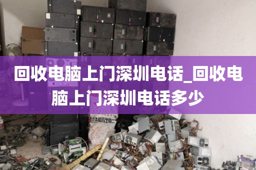 回收电脑上门深圳电话_回收电脑上门深圳电话多少