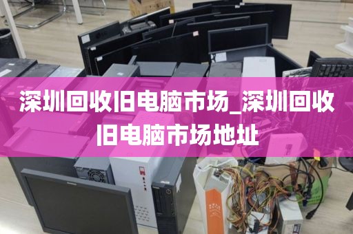 深圳回收旧电脑市场_深圳回收旧电脑市场地址