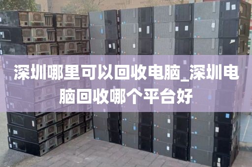 深圳哪里可以回收电脑_深圳电脑回收哪个平台好