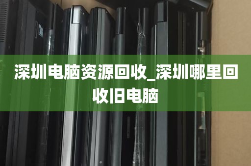 深圳电脑资源回收_深圳哪里回收旧电脑