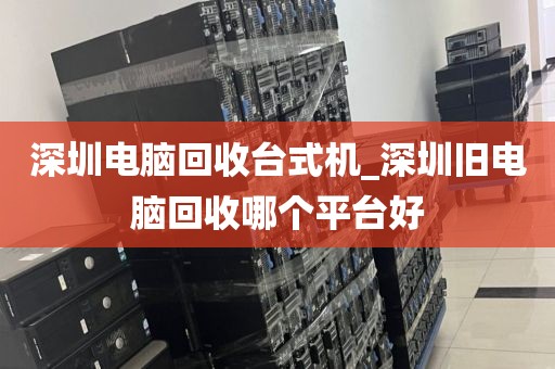 深圳电脑回收台式机_深圳旧电脑回收哪个平台好