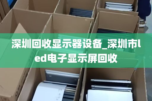 深圳回收显示器设备_深圳市led电子显示屏回收