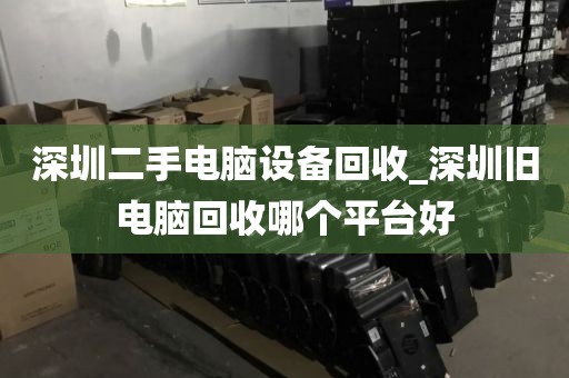 深圳二手电脑设备回收_深圳旧电脑回收哪个平台好