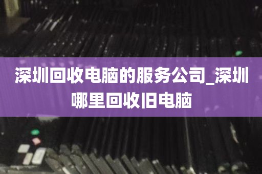 深圳回收电脑的服务公司_深圳哪里回收旧电脑