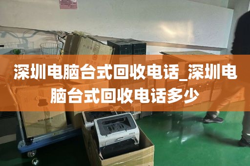 深圳电脑台式回收电话_深圳电脑台式回收电话多少
