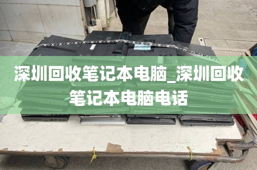 深圳回收笔记本电脑_深圳回收笔记本电脑电话