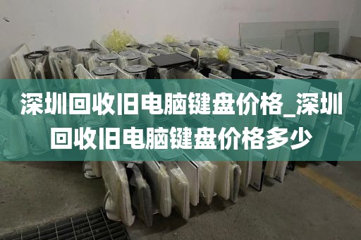 深圳回收旧电脑键盘价格_深圳回收旧电脑键盘价格多少