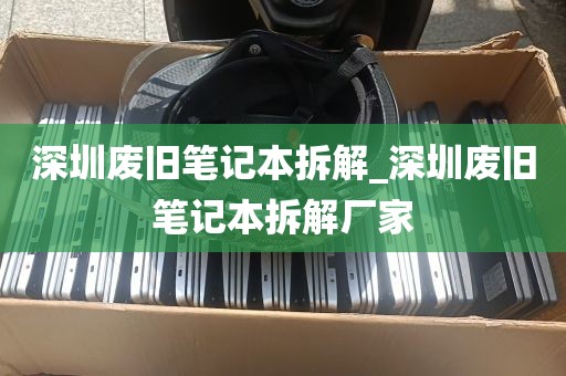 深圳废旧笔记本拆解_深圳废旧笔记本拆解厂家