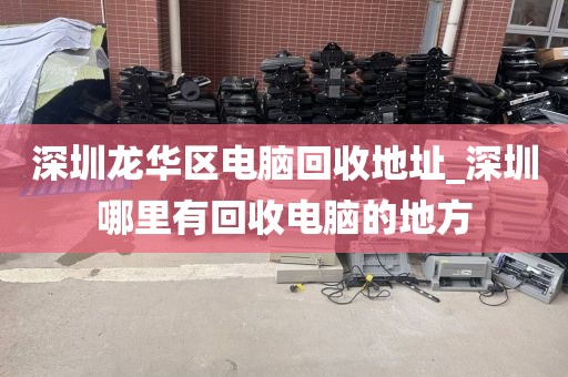 深圳龙华区电脑回收地址_深圳哪里有回收电脑的地方