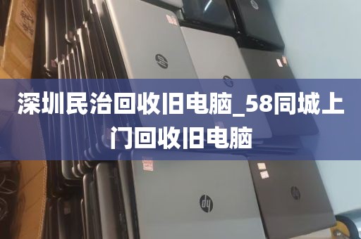 深圳民治回收旧电脑_58同城上门回收旧电脑