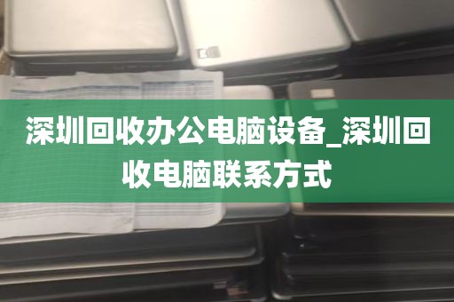 深圳回收办公电脑设备_深圳回收电脑联系方式