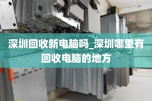 深圳回收新电脑吗_深圳哪里有回收电脑的地方