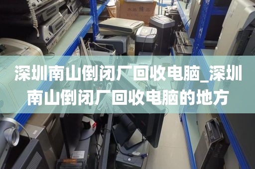 深圳南山倒闭厂回收电脑_深圳南山倒闭厂回收电脑的地方