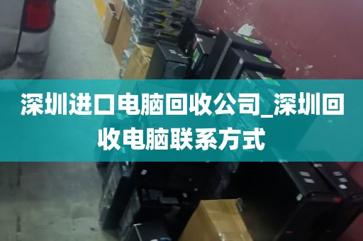 深圳进口电脑回收公司_深圳回收电脑联系方式