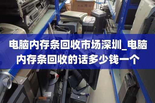 电脑内存条回收市场深圳_电脑内存条回收的话多少钱一个