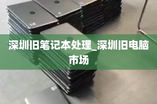 深圳旧笔记本处理_深圳旧电脑市场