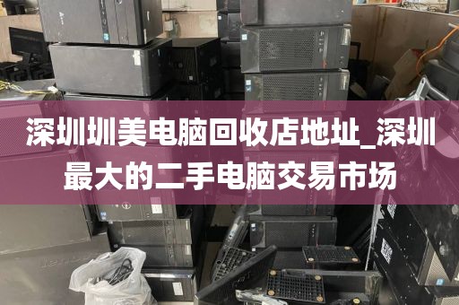 深圳圳美电脑回收店地址_深圳最大的二手电脑交易市场