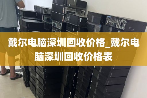 戴尔电脑深圳回收价格_戴尔电脑深圳回收价格表
