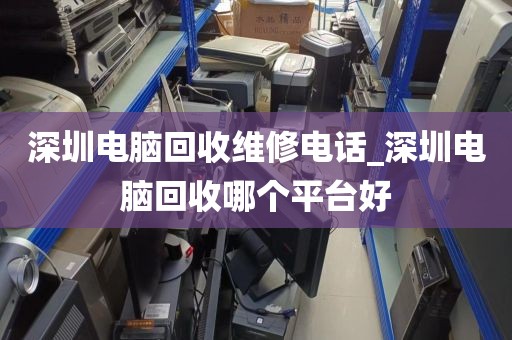 深圳电脑回收维修电话_深圳电脑回收哪个平台好