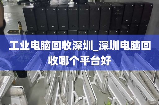 工业电脑回收深圳_深圳电脑回收哪个平台好