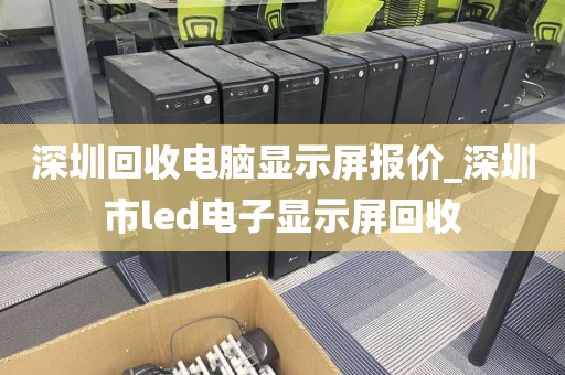 深圳回收电脑显示屏报价_深圳市led电子显示屏回收