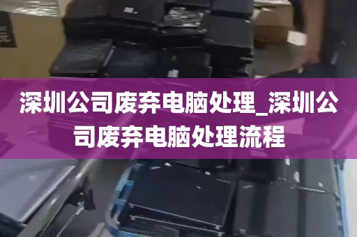 深圳公司废弃电脑处理_深圳公司废弃电脑处理流程