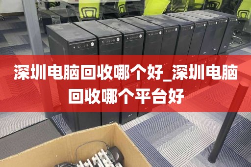 深圳电脑回收哪个好_深圳电脑回收哪个平台好