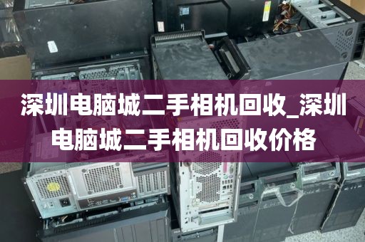 深圳电脑城二手相机回收_深圳电脑城二手相机回收价格