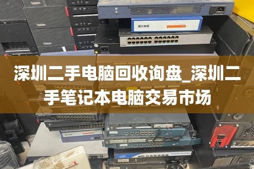 深圳二手电脑回收询盘_深圳二手笔记本电脑交易市场