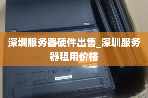 深圳服务器硬件出售_深圳服务器租用价格