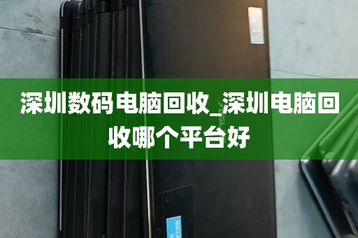 深圳数码电脑回收_深圳电脑回收哪个平台好