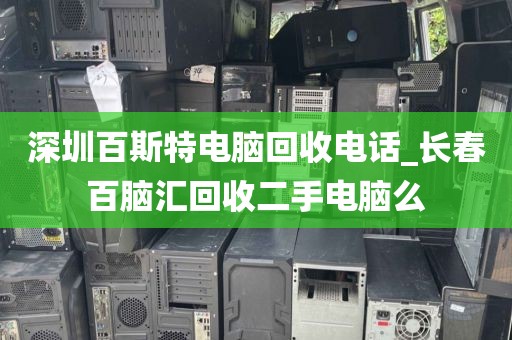 深圳百斯特电脑回收电话_长春百脑汇回收二手电脑么