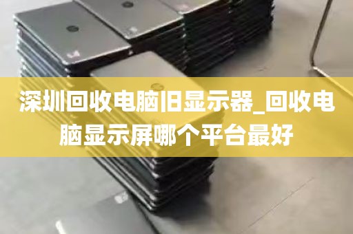 深圳回收电脑旧显示器_回收电脑显示屏哪个平台最好