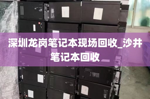 深圳龙岗笔记本现场回收_沙井笔记本回收