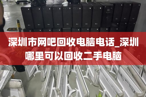 深圳市网吧回收电脑电话_深圳哪里可以回收二手电脑