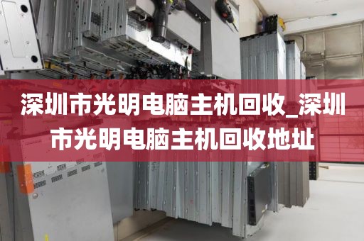 深圳市光明电脑主机回收_深圳市光明电脑主机回收地址