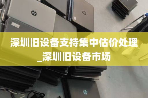 深圳旧设备支持集中估价处理_深圳旧设备市场