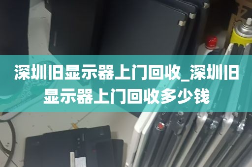 深圳旧显示器上门回收_深圳旧显示器上门回收多少钱
