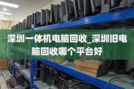 深圳一体机电脑回收_深圳旧电脑回收哪个平台好